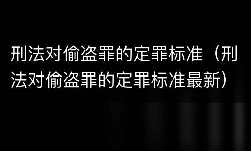 刑法对偷盗罪的定罪标准（刑法对偷盗罪的定罪标准最新）