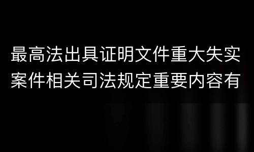 最高法出具证明文件重大失实案件相关司法规定重要内容有哪些