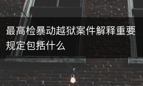 最高检暴动越狱案件解释重要规定包括什么
