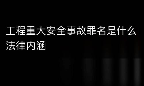 工程重大安全事故罪名是什么法律内涵