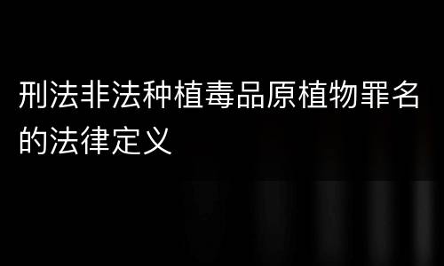 刑法非法种植毒品原植物罪名的法律定义