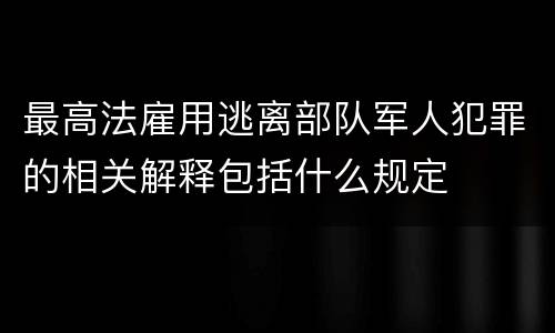 最高法雇用逃离部队军人犯罪的相关解释包括什么规定