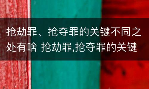 抢劫罪、抢夺罪的关键不同之处有啥 抢劫罪,抢夺罪的关键不同之处有啥区别