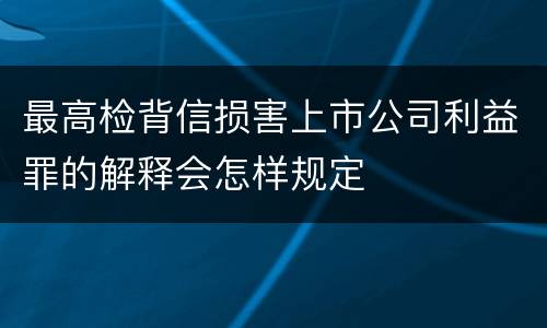 最高检背信损害上市公司利益罪的解释会怎样规定