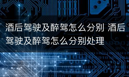 酒后驾驶及醉驾怎么分别 酒后驾驶及醉驾怎么分别处理