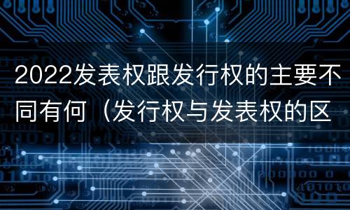 2022发表权跟发行权的主要不同有何（发行权与发表权的区别）
