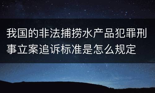 我国的非法捕捞水产品犯罪刑事立案追诉标准是怎么规定