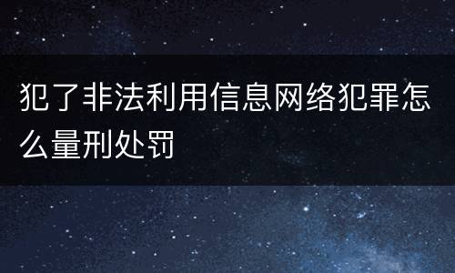 犯了非法利用信息网络犯罪怎么量刑处罚