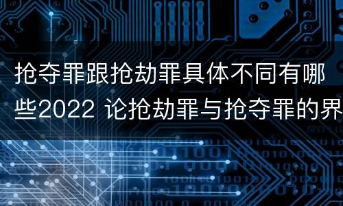 抢夺罪跟抢劫罪具体不同有哪些2022 论抢劫罪与抢夺罪的界限