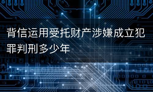 背信运用受托财产涉嫌成立犯罪判刑多少年
