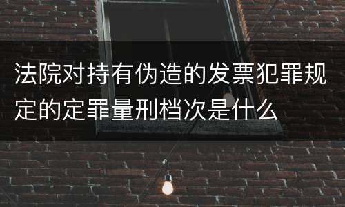 法院对持有伪造的发票犯罪规定的定罪量刑档次是什么