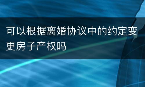 可以根据离婚协议中的约定变更房子产权吗