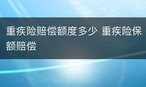 重疾险赔偿额度多少 重疾险保额赔偿