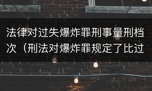 法律对过失爆炸罪刑事量刑档次（刑法对爆炸罪规定了比过失爆炸罪）