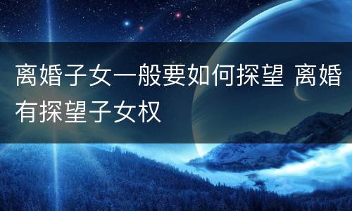 离婚子女一般要如何探望 离婚有探望子女权