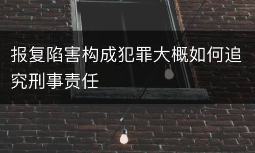 报复陷害构成犯罪大概如何追究刑事责任