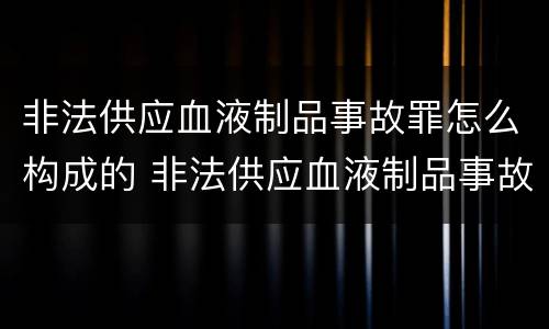 非法供应血液制品事故罪怎么构成的 非法供应血液制品事故罪怎么构成的