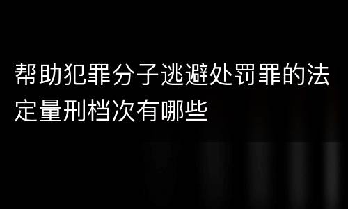 帮助犯罪分子逃避处罚罪的法定量刑档次有哪些