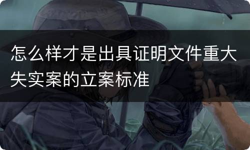 怎么样才是出具证明文件重大失实案的立案标准
