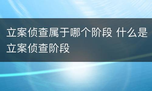 立案侦查属于哪个阶段 什么是立案侦查阶段