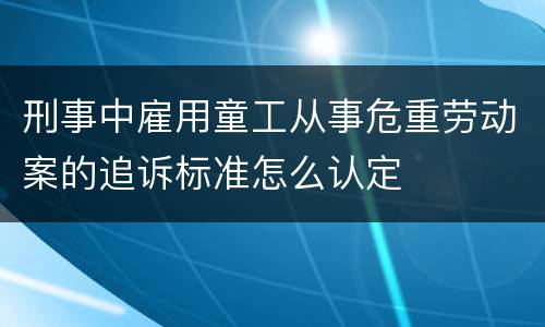 刑事中雇用童工从事危重劳动案的追诉标准怎么认定
