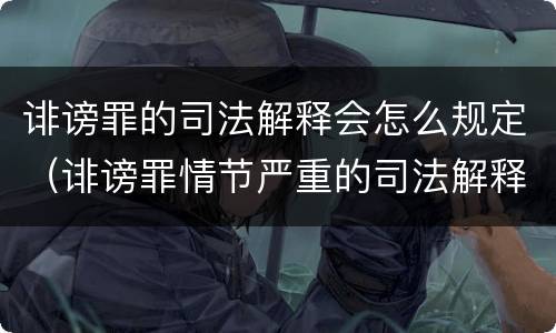 诽谤罪的司法解释会怎么规定（诽谤罪情节严重的司法解释）