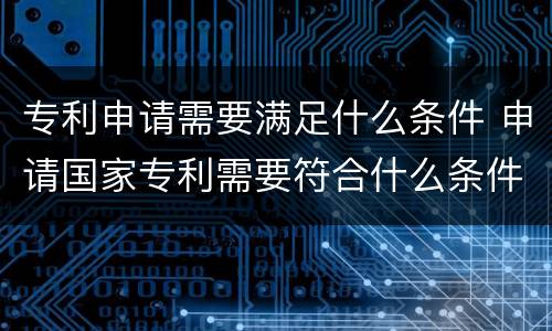 专利申请需要满足什么条件 申请国家专利需要符合什么条件?
