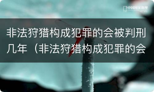 非法狩猎构成犯罪的会被判刑几年（非法狩猎构成犯罪的会被判刑几年吗）