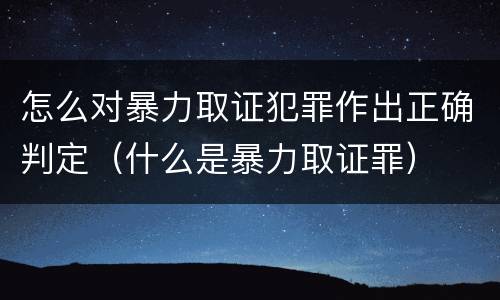 怎么对暴力取证犯罪作出正确判定（什么是暴力取证罪）