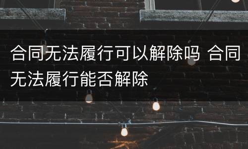 合同无法履行可以解除吗 合同无法履行能否解除