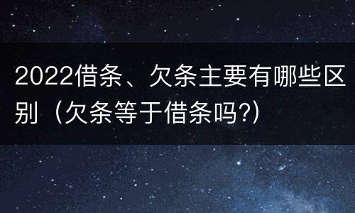 2022借条、欠条主要有哪些区别（欠条等于借条吗?）