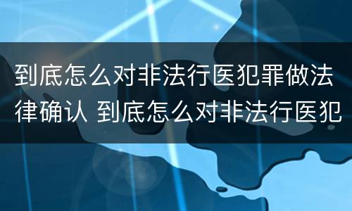 到底怎么对非法行医犯罪做法律确认 到底怎么对非法行医犯罪做法律确认