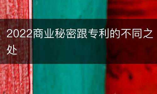 2022商业秘密跟专利的不同之处