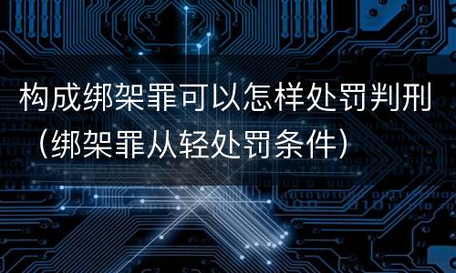 构成绑架罪可以怎样处罚判刑（绑架罪从轻处罚条件）