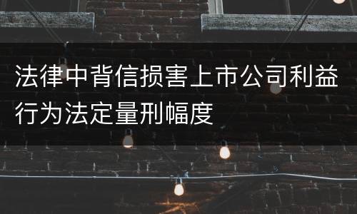 法律中背信损害上市公司利益行为法定量刑幅度