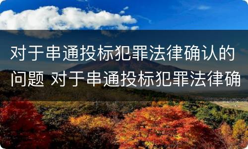 对于串通投标犯罪法律确认的问题 对于串通投标犯罪法律确认的问题有