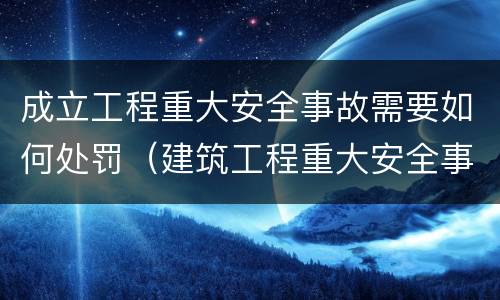 成立工程重大安全事故需要如何处罚（建筑工程重大安全事故建设单位如何处理）