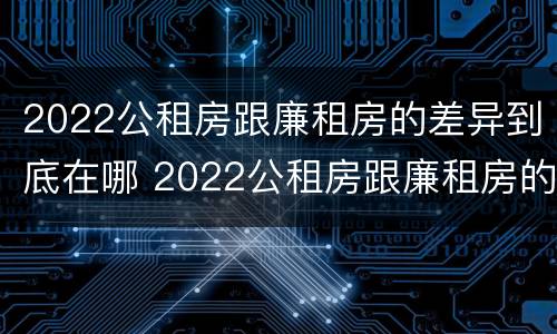 2022公租房跟廉租房的差异到底在哪 2022公租房跟廉租房的差异到底在哪里