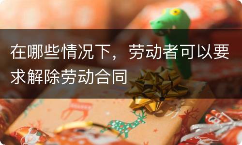 在哪些情况下，劳动者可以要求解除劳动合同