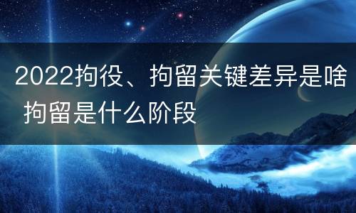 2022拘役、拘留关键差异是啥 拘留是什么阶段