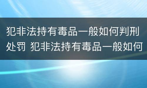 犯非法持有毒品一般如何判刑处罚 犯非法持有毒品一般如何判刑处罚标准