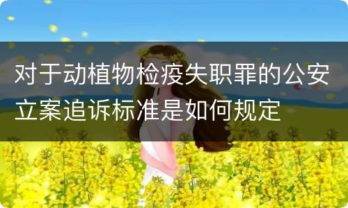 对于动植物检疫失职罪的公安立案追诉标准是如何规定
