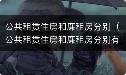 公共租赁住房和廉租房分别（公共租赁住房和廉租房分别有哪些）