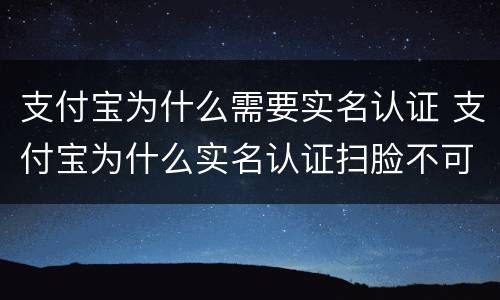 支付宝为什么需要实名认证 支付宝为什么实名认证扫脸不可以