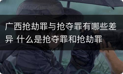 广西抢劫罪与抢夺罪有哪些差异 什么是抢夺罪和抢劫罪