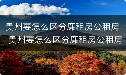 贵州要怎么区分廉租房公租房 贵州要怎么区分廉租房公租房呢
