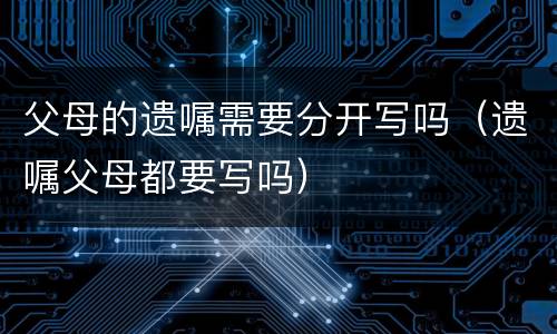 父母的遗嘱需要分开写吗（遗嘱父母都要写吗）