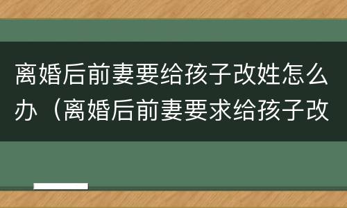 离婚后前妻要给孩子改姓怎么办（离婚后前妻要求给孩子改姓,该同意吗?）