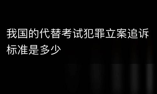 我国的代替考试犯罪立案追诉标准是多少