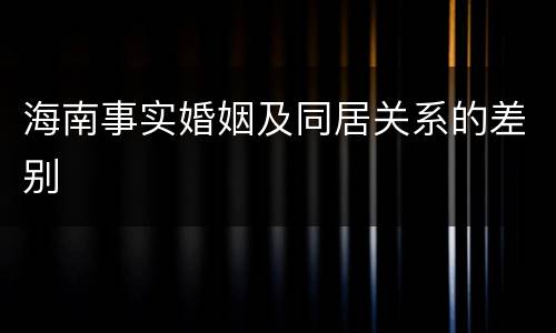 海南事实婚姻及同居关系的差别